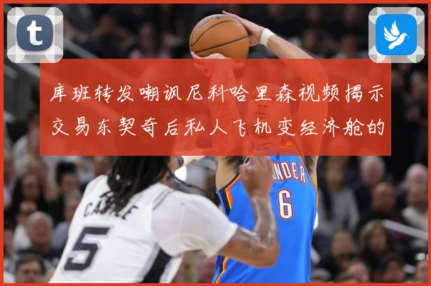 库班转发嘲讽尼科哈里森视频揭示交易东契奇后私人飞机变经济舱的赛场复盘：最新赛事动态与深度分析