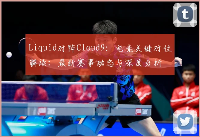 Liquid对阵Cloud9：电竞关键对位解读：最新赛事动态与深度分析