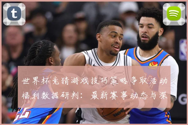 世界杯竞猜游戏技巧策略争取活动福利数据研判：最新赛事动态与深度分析