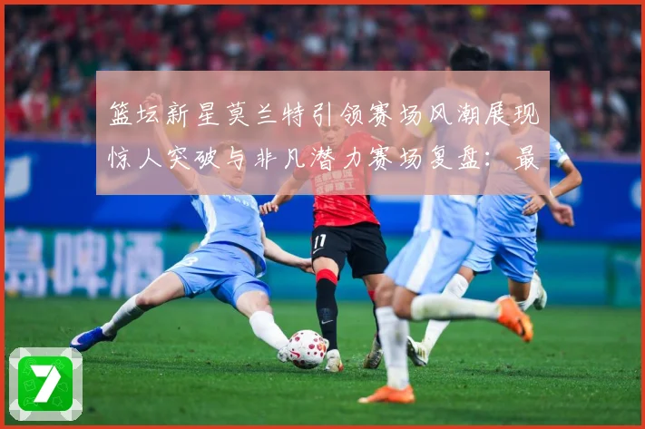 篮坛新星莫兰特引领赛场风潮展现惊人突破与非凡潜力赛场复盘：最新赛事动态与深度分析