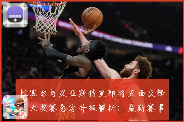 拉塞尔与皮亚斯特里即将正面交锋F1大奖赛悬念升级解析：最新赛事动态与深度分析