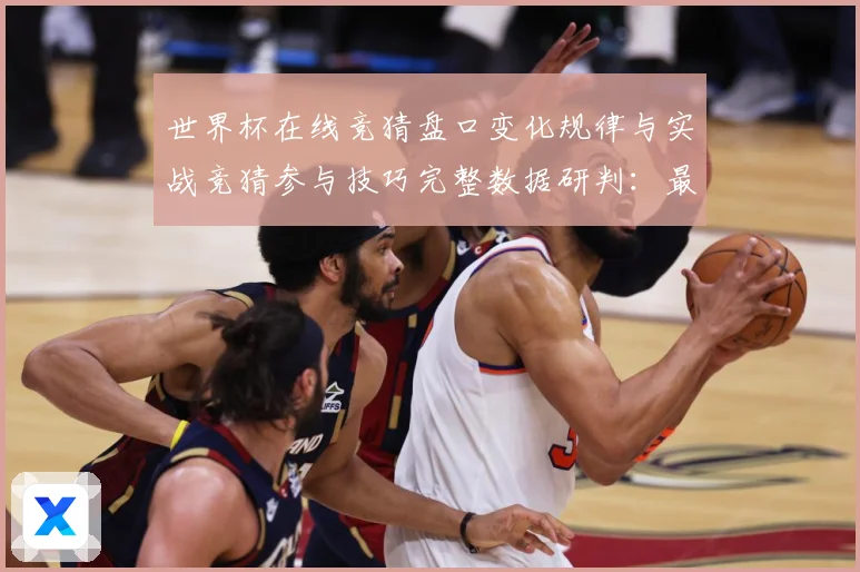世界杯在线竞猜盘口变化规律与实战竞猜参与技巧完整数据研判：最新赛事动态与深度分析
