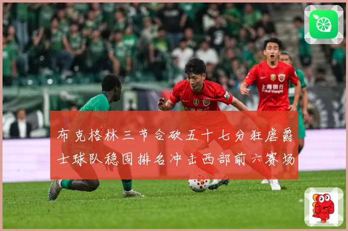 布克格林三节合砍五十七分狂虐爵士球队稳固排名冲击西部前六赛场复盘：最新赛事动态与深度分析