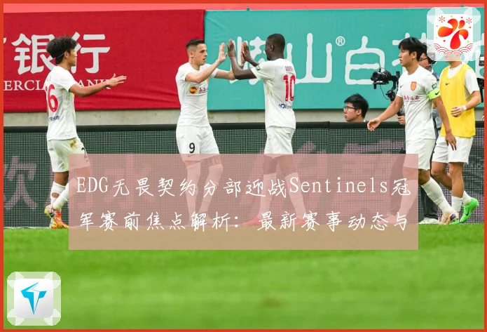 EDG无畏契约分部迎战Sentinels冠军赛前焦点解析：最新赛事动态与深度分析