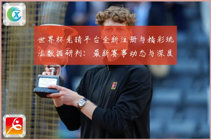 世界杯竞猜平台全新注册与精彩玩法数据研判：最新赛事动态与深度分析