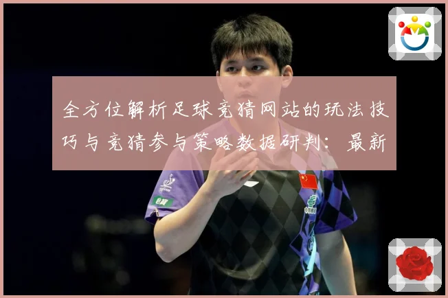 全方位解析足球竞猜网站的玩法技巧与竞猜参与策略数据研判：最新赛事动态与深度分析
