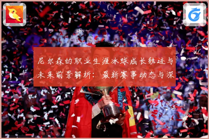 尼尔森的职业生涯冰球成长轨迹与未来前景解析：最新赛事动态与深度分析