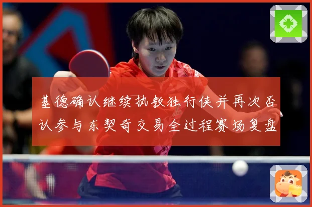 基德确认继续执教独行侠并再次否认参与东契奇交易全过程赛场复盘：最新赛事动态与深度分析