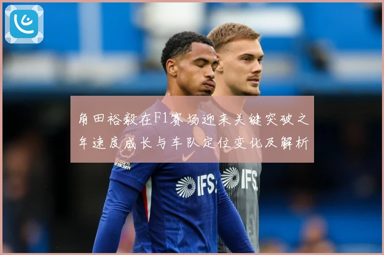 角田裕毅在F1赛场迎来关键突破之年速度成长与车队定位变化及解析：最新赛事动态与深度分析