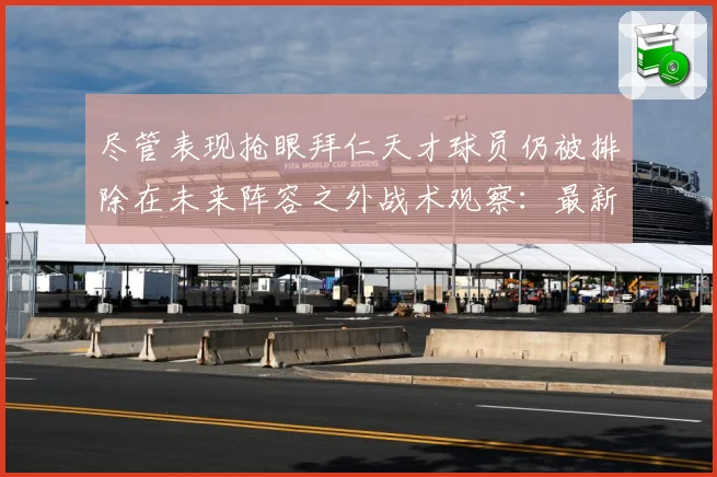 尽管表现抢眼拜仁天才球员仍被排除在未来阵容之外战术观察：最新赛事动态与深度分析