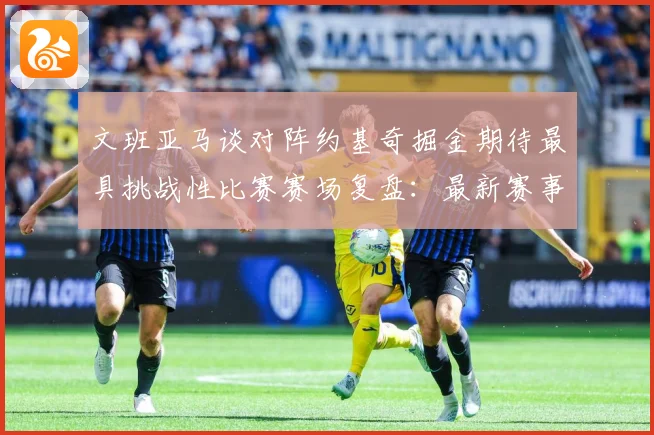 文班亚马谈对阵约基奇掘金期待最具挑战性比赛赛场复盘：最新赛事动态与深度分析