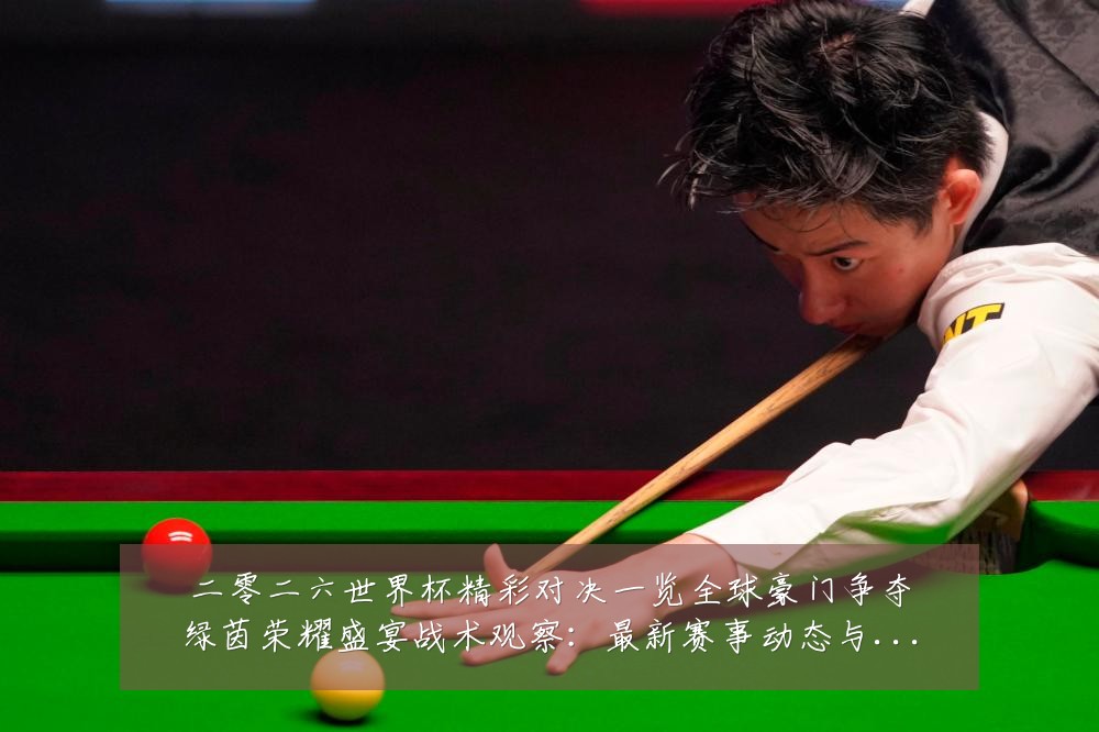 二零二六世界杯精彩对决一览全球豪门争夺绿茵荣耀盛宴战术观察:最新赛事动态与深度分析