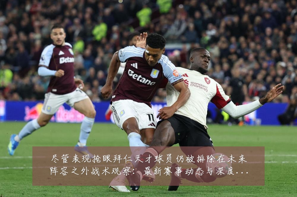 尽管表现抢眼拜仁天才球员仍被排除在未来阵容之外战术观察：最新赛事动态与深度分析