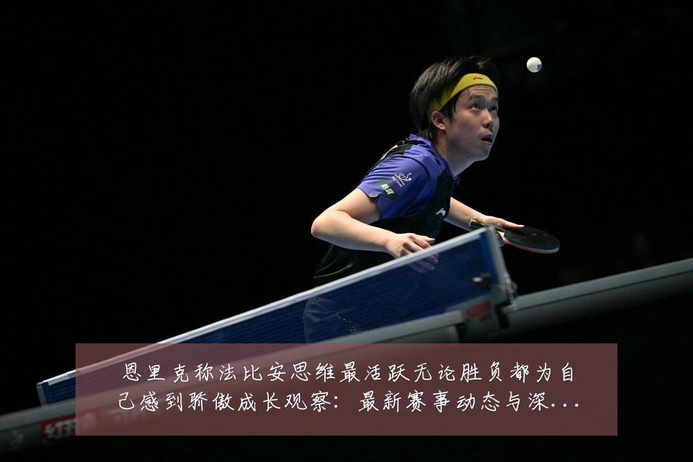 恩里克称法比安思维最活跃无论胜负都为自己感到骄傲成长观察:最新赛事动态与深度分析