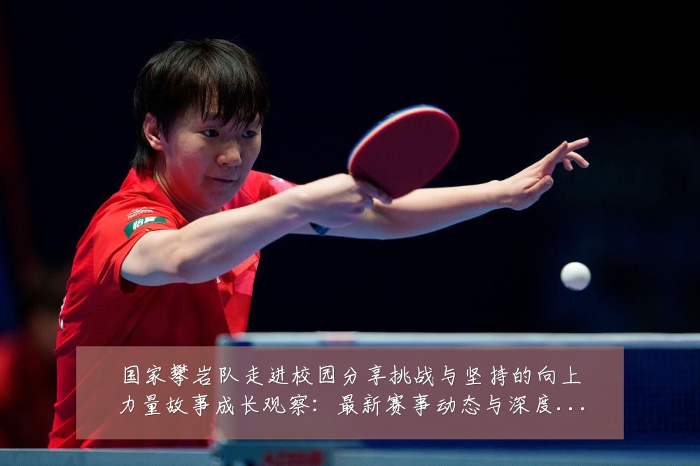 国家攀岩队走进校园分享挑战与坚持的向上力量故事成长观察：最新赛事动态与深度分析