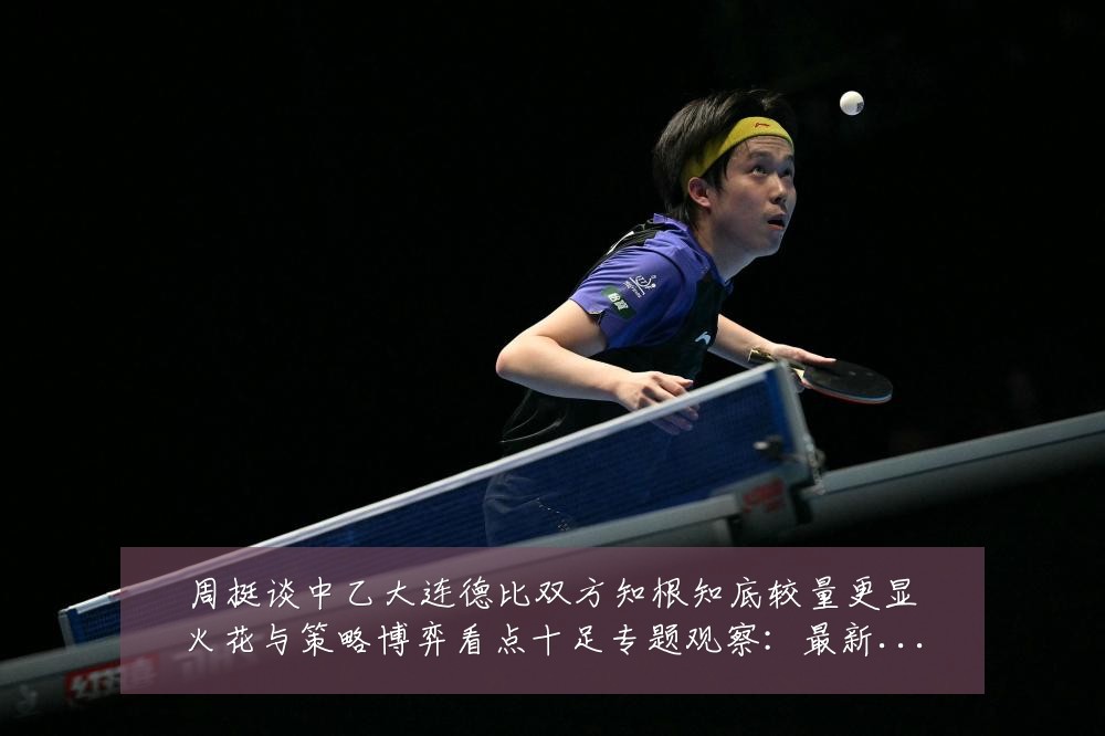 周挺谈中乙大连德比双方知根知底较量更显火花与策略博弈看点十足专题观察：最新赛事动态与深度分析