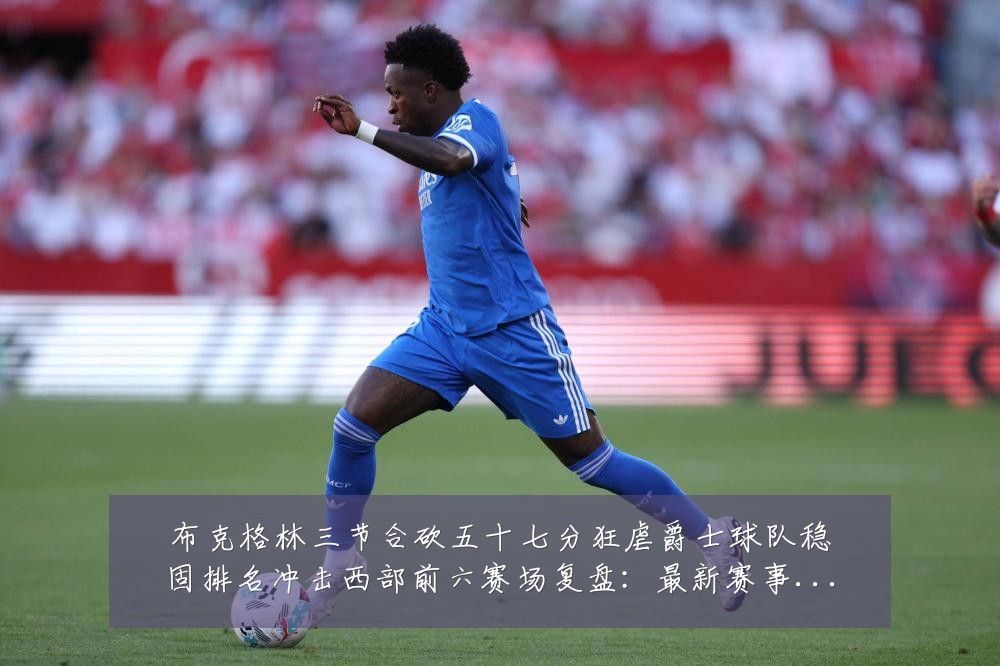 布克格林三节合砍五十七分狂虐爵士球队稳固排名冲击西部前六赛场复盘:最新赛事动态与深度分析