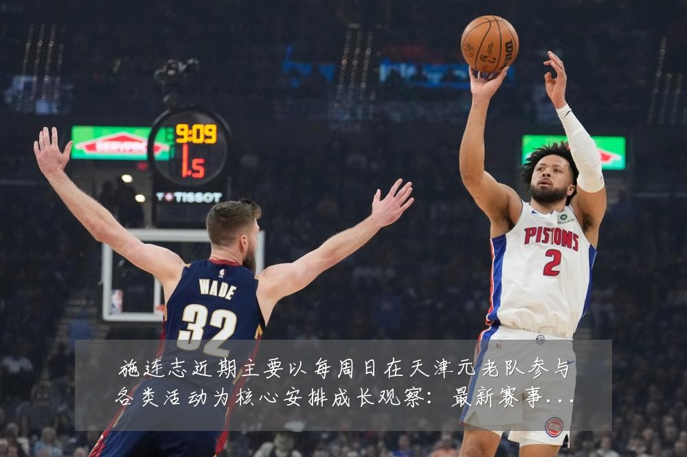 施连志近期主要以每周日在天津元老队参与各类活动为核心安排成长观察：最新赛事动态与深度分析