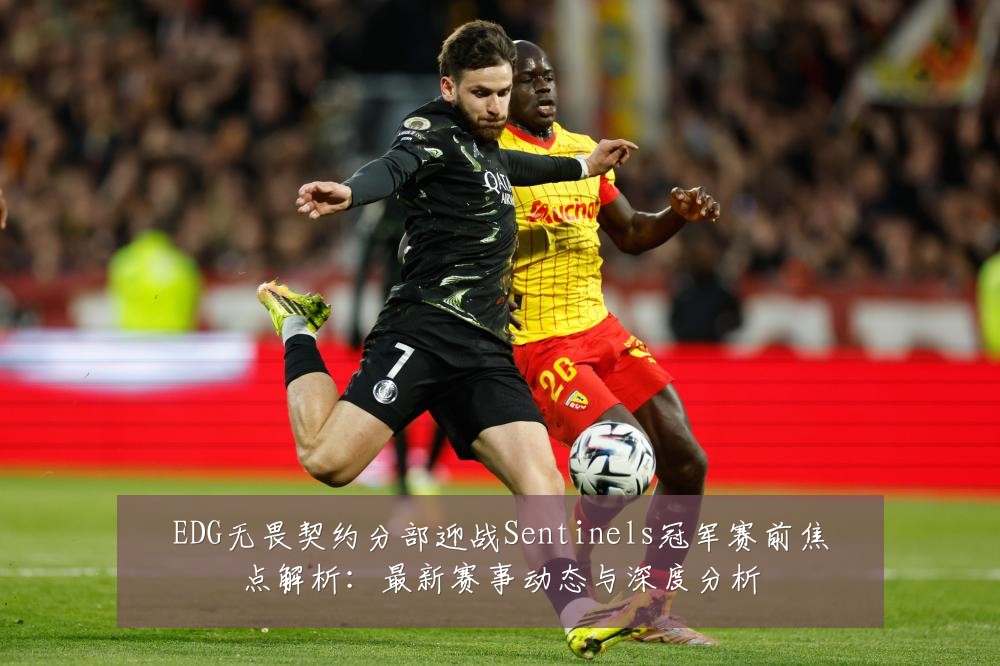 EDG无畏契约分部迎战Sentinels冠军赛前焦点解析：最新赛事动态与深度分析