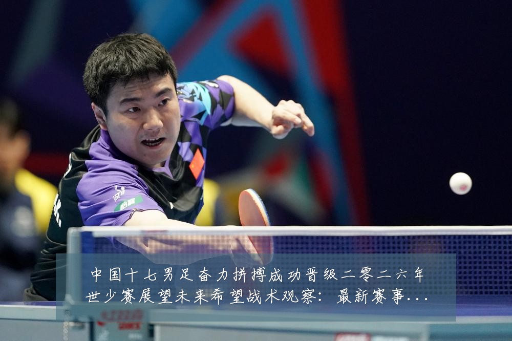 中国十七男足奋力拼搏成功晋级二零二六年世少赛展望未来希望战术观察：最新赛事动态与深度分析