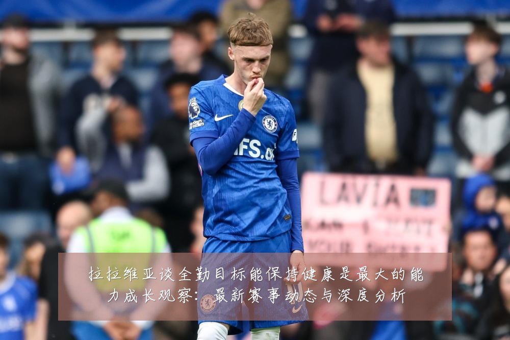 拉拉维亚谈全勤目标能保持健康是最大的能力成长观察：最新赛事动态与深度分析