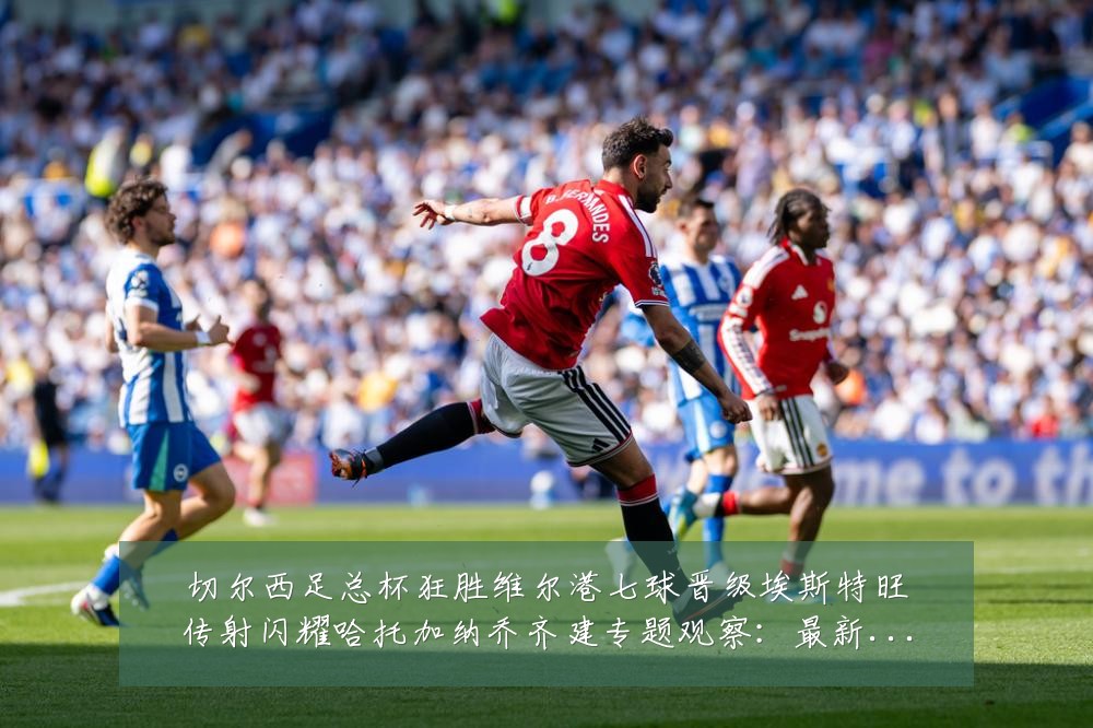切尔西足总杯狂胜维尔港七球晋级埃斯特旺传射闪耀哈托加纳乔齐建专题观察：最新赛事动态与深度分析