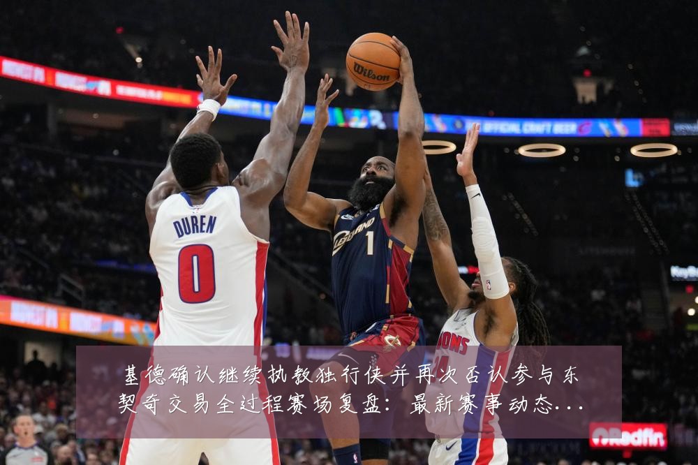 基德确认继续执教独行侠并再次否认参与东契奇交易全过程赛场复盘：最新赛事动态与深度分析