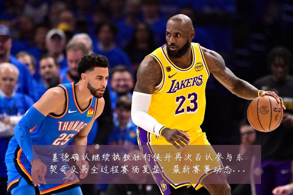 基德确认继续执教独行侠并再次否认参与东契奇交易全过程赛场复盘：最新赛事动态与深度分析